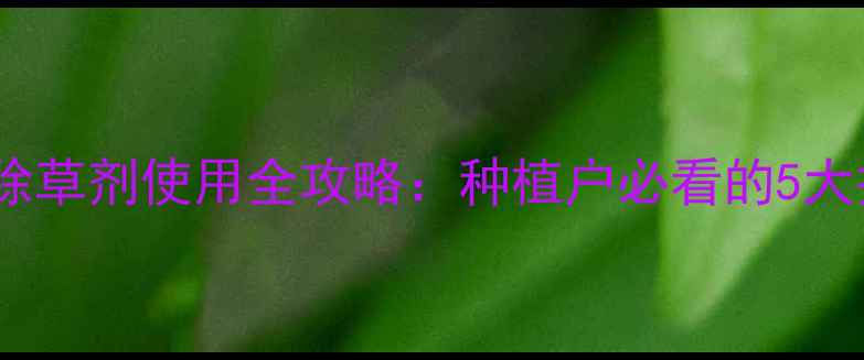 图片 高效安全！复合除草剂使用全攻略：种植户必看的5大技巧与避坑指南1