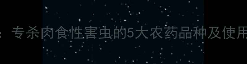 图片 高效杀虫剂推荐：专杀肉食性害虫的5大农药品种及使用技巧（最新版）