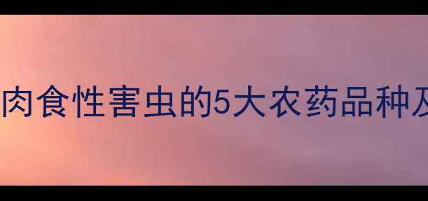 图片 高效杀虫剂推荐：专杀肉食性害虫的5大农药品种及使用技巧（最新版）2