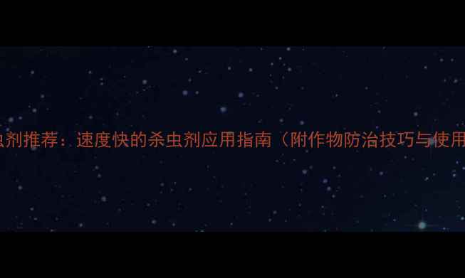 图片 高效杀虫剂推荐：速度快的杀虫剂应用指南（附作物防治技巧与使用禁忌）2