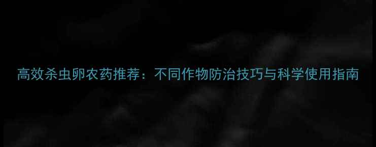 图片 高效杀虫卵农药推荐：不同作物防治技巧与科学使用指南