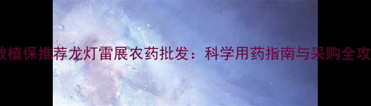 图片 高效植保推荐龙灯雷展农药批发：科学用药指南与采购全攻略2