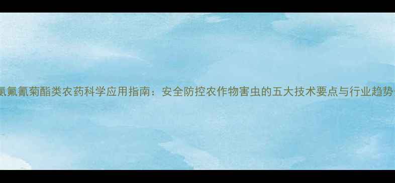 图片 高效氯氟氰菊酯类农药科学应用指南：安全防控农作物害虫的五大技术要点与行业趋势分析2