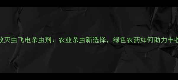 图片 高效灭虫飞电杀虫剂：农业杀虫新选择，绿色农药如何助力丰收？