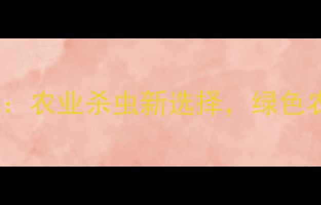 图片 高效灭虫飞电杀虫剂：农业杀虫新选择，绿色农药如何助力丰收？1