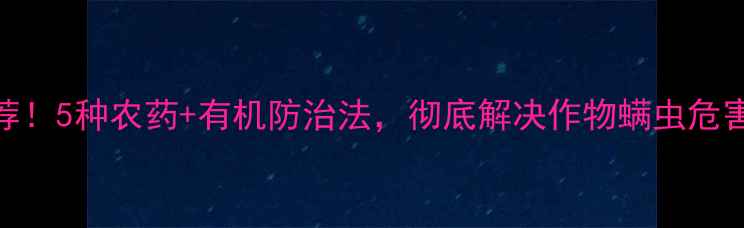 图片 高效灭螨农药推荐！5种农药+有机防治法，彻底解决作物螨虫危害（附用药指南）