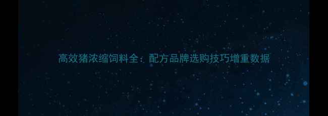 图片 高效猪浓缩饲料全：配方品牌选购技巧增重数据