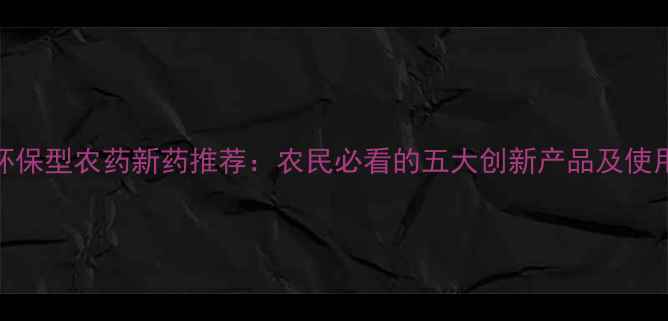 图片 高效环保型农药新药推荐：农民必看的五大创新产品及使用指南