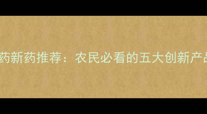 图片 高效环保型农药新药推荐：农民必看的五大创新产品及使用指南1