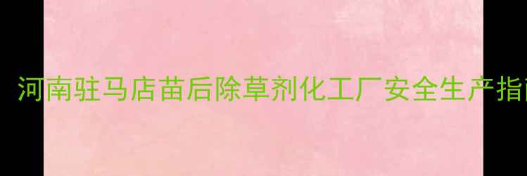 图片 高效环保！河南驻马店苗后除草剂化工厂安全生产指南与技术1