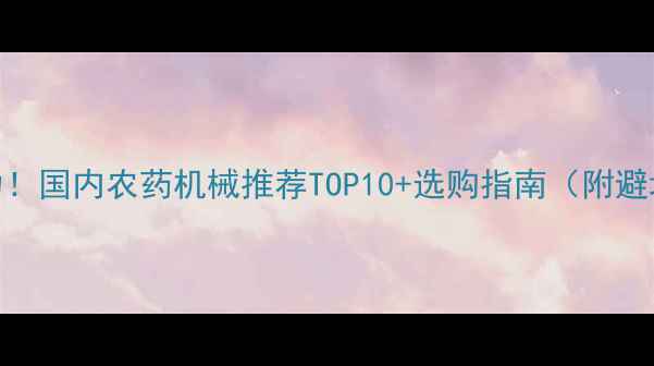 图片 高效省力！国内农药机械推荐TOP10+选购指南（附避坑要点）