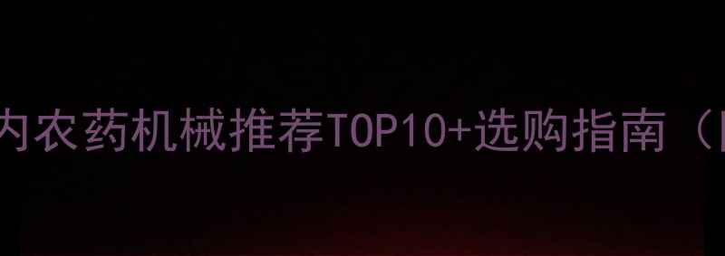图片 高效省力！国内农药机械推荐TOP10+选购指南（附避坑要点）2