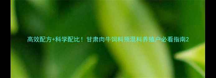 图片 高效配方+科学配比！甘肃肉牛饲料预混料养殖户必看指南2