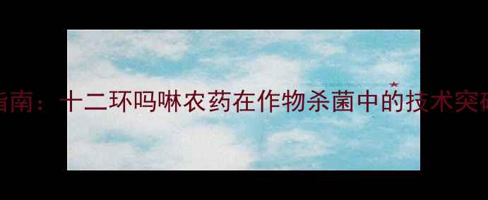 图片 高效防病指南：十二环吗啉农药在作物杀菌中的技术突破与应用全