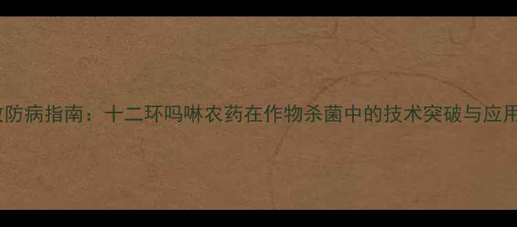 图片 高效防病指南：十二环吗啉农药在作物杀菌中的技术突破与应用全1