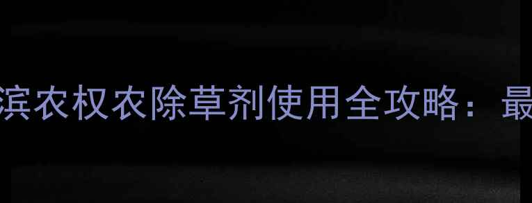 图片 高效除草+科学种植滨农权农除草剂使用全攻略：最新技术与增产案例1