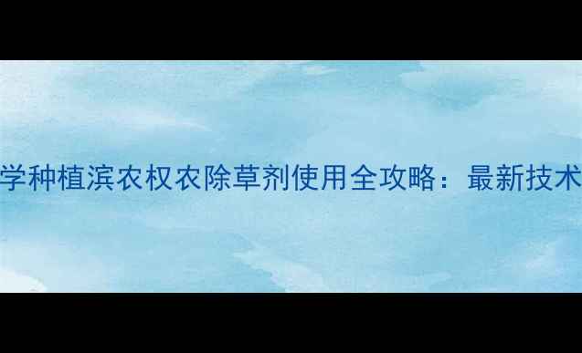 图片 高效除草+科学种植滨农权农除草剂使用全攻略：最新技术与增产案例2