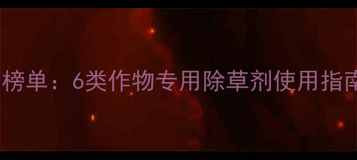 图片 高效除草农药推荐榜单：6类作物专用除草剂使用指南与田间管理要点1