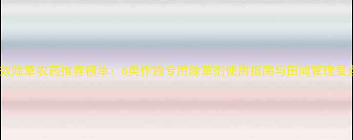 图片 高效除草农药推荐榜单：6类作物专用除草剂使用指南与田间管理要点2