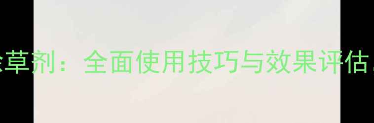 图片 高效除草剂一展清除草剂：全面使用技巧与效果评估，助力农田杂草防控
