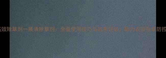 图片 高效除草剂一展清除草剂：全面使用技巧与效果评估，助力农田杂草防控2