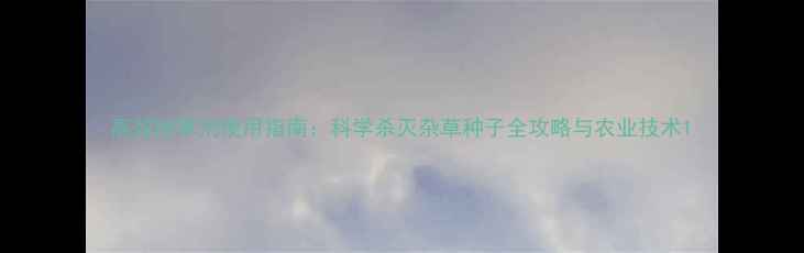 图片 高效除草剂使用指南：科学杀灭杂草种子全攻略与农业技术1