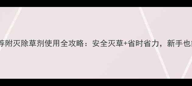 图片 高效除草剂推荐附灭除草剂使用全攻略：安全灭草+省时省力，新手也能轻松掌握！1