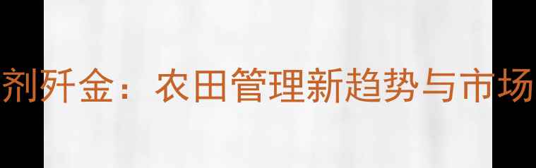 图片 高效除草剂歼金：农田管理新趋势与市场前景分析