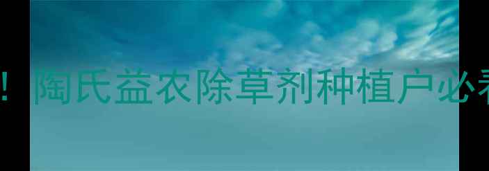 图片 高效除草新宠！陶氏益农除草剂种植户必看全攻略🌱💪1
