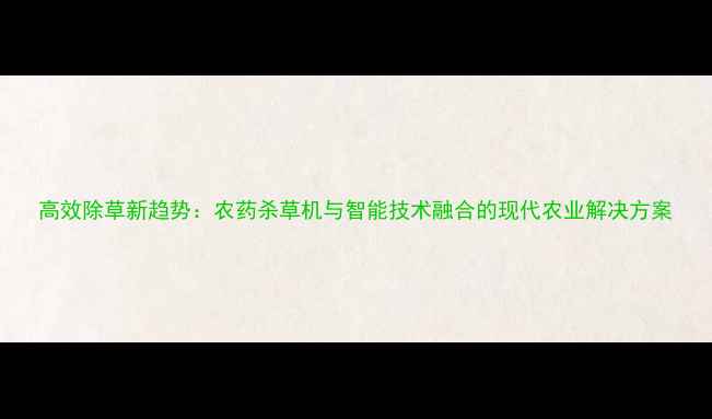 图片 高效除草新趋势：农药杀草机与智能技术融合的现代农业解决方案