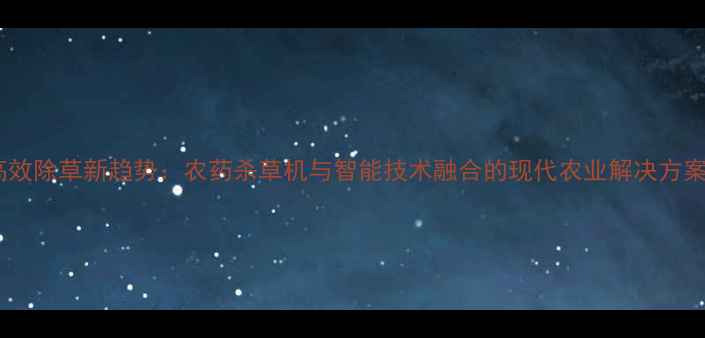 图片 高效除草新趋势：农药杀草机与智能技术融合的现代农业解决方案2