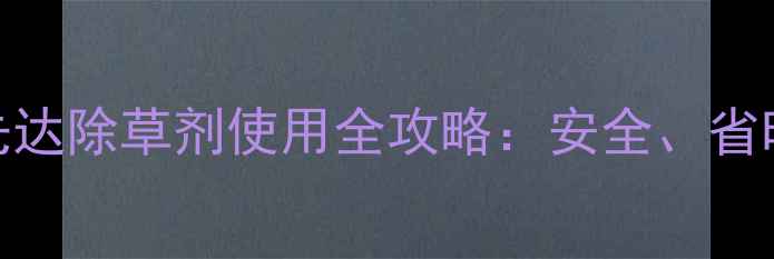 图片 高效除草新选择！先达除草剂使用全攻略：安全、省时、增产的秘密武器