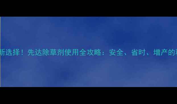 图片 高效除草新选择！先达除草剂使用全攻略：安全、省时、增产的秘密武器1