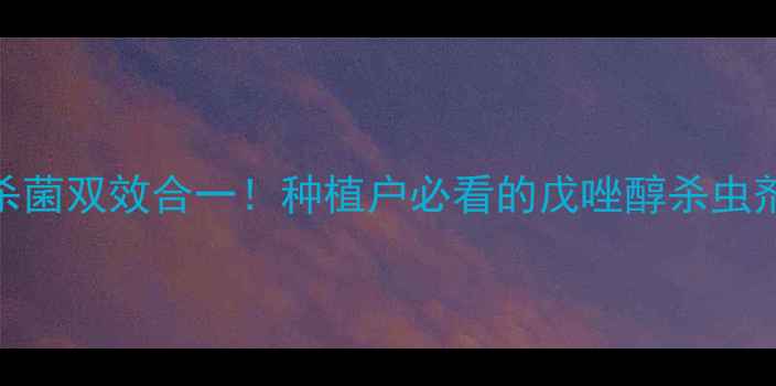 图片 高效除虫+杀菌双效合一！种植户必看的戊唑醇杀虫剂使用指南1