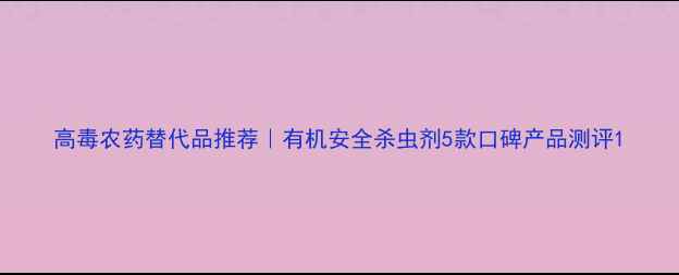图片 高毒农药替代品推荐｜有机安全杀虫剂5款口碑产品测评1