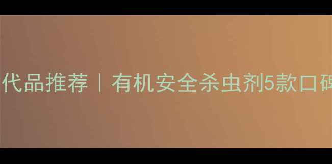 图片 高毒农药替代品推荐｜有机安全杀虫剂5款口碑产品测评2