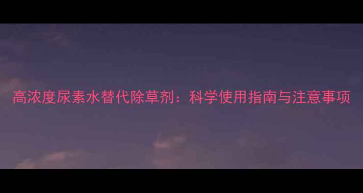 图片 高浓度尿素水替代除草剂：科学使用指南与注意事项