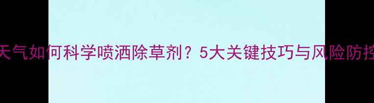 图片 高温天气如何科学喷洒除草剂？5大关键技巧与风险防控指南