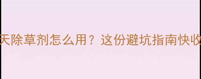 图片 高温天除草剂怎么用？这份避坑指南快收好！