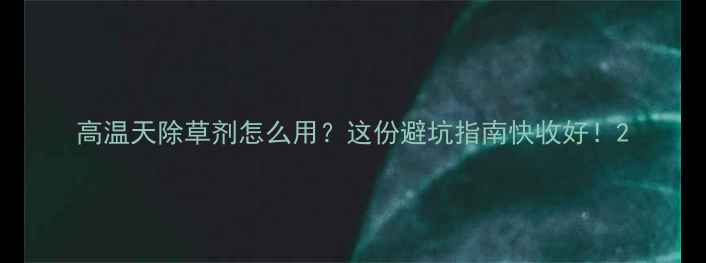 图片 高温天除草剂怎么用？这份避坑指南快收好！2