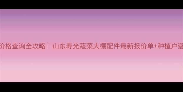 图片 高踏网价格查询全攻略｜山东寿光蔬菜大棚配件最新报价单+种植户避坑指南