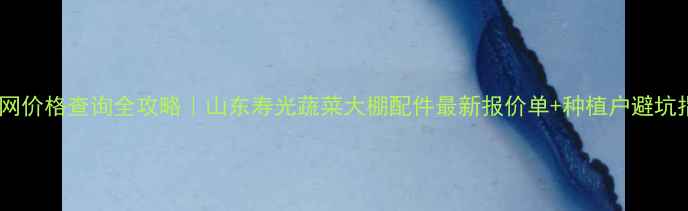 图片 高踏网价格查询全攻略｜山东寿光蔬菜大棚配件最新报价单+种植户避坑指南1