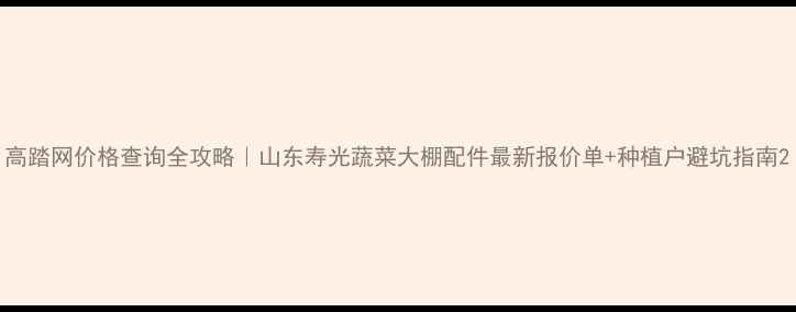 图片 高踏网价格查询全攻略｜山东寿光蔬菜大棚配件最新报价单+种植户避坑指南2