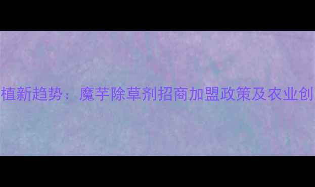 图片 魔芋种植新趋势：魔芋除草剂招商加盟政策及农业创业指南