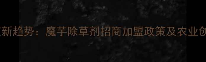 图片 魔芋种植新趋势：魔芋除草剂招商加盟政策及农业创业指南1
