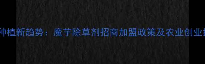 图片 魔芋种植新趋势：魔芋除草剂招商加盟政策及农业创业指南2