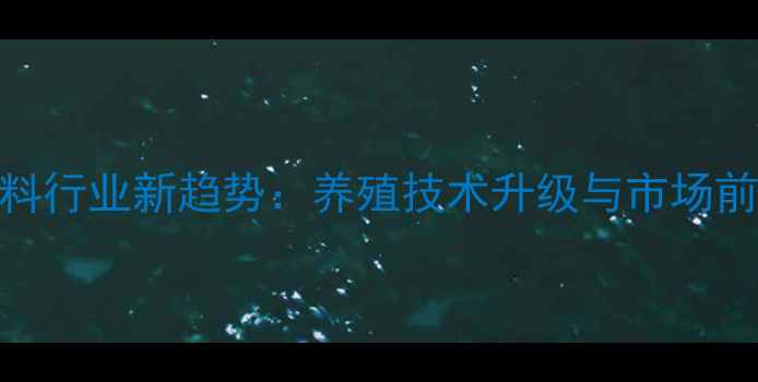 图片 鱼粉饲料行业新趋势：养殖技术升级与市场前景分析