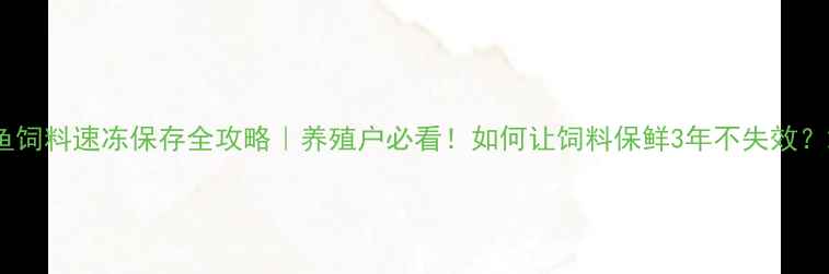 图片 鱼饲料速冻保存全攻略｜养殖户必看！如何让饲料保鲜3年不失效？2