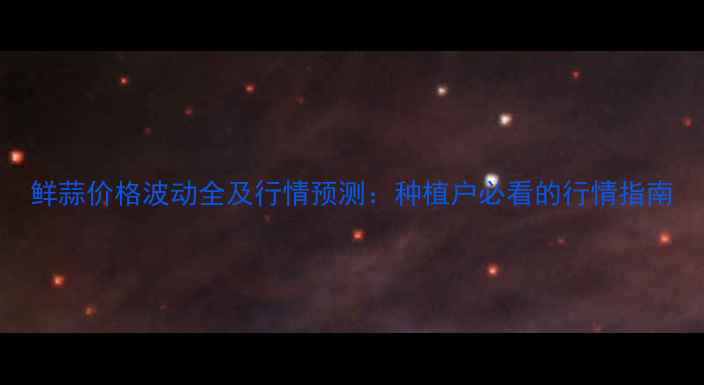 图片 鲜蒜价格波动全及行情预测：种植户必看的行情指南