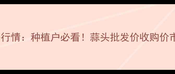 图片 鲜蒜片价格行情：种植户必看！蒜头批发价收购价市场趋势全1